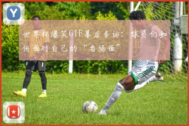 世界杯爆笑GIF幕后专访：球员们如何面对自己的“名场面”