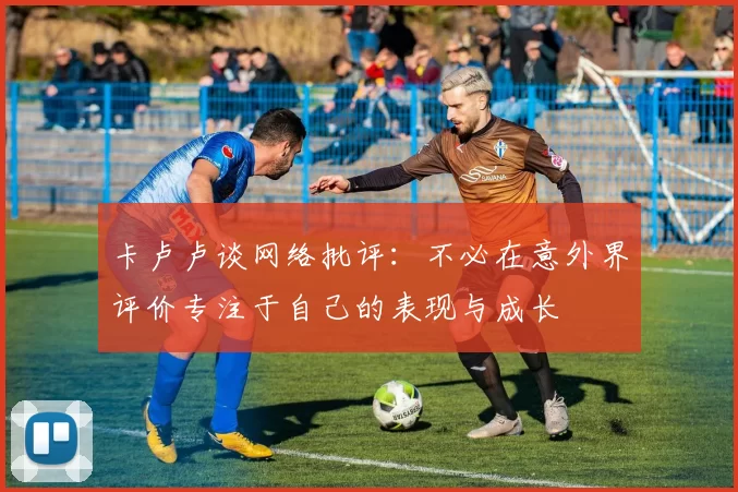 卡卢卢谈网络批评：不必在意外界评价专注于自己的表现与成长