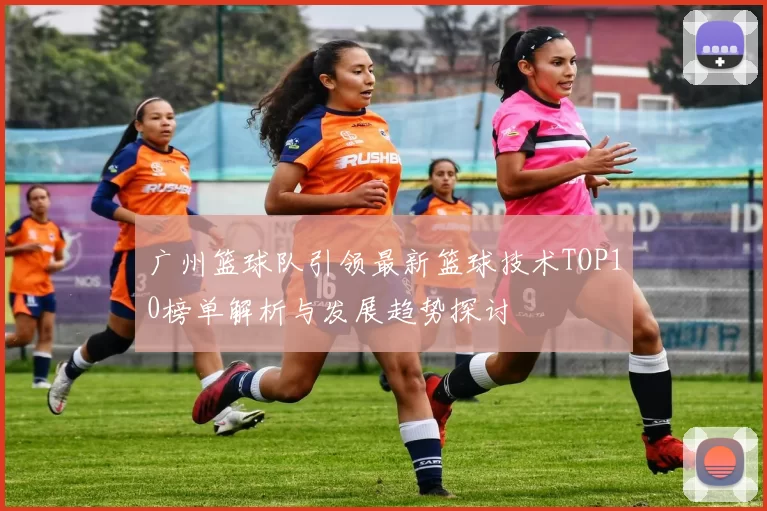广州篮球队引领最新篮球技术TOP10榜单解析与发展趋势探讨