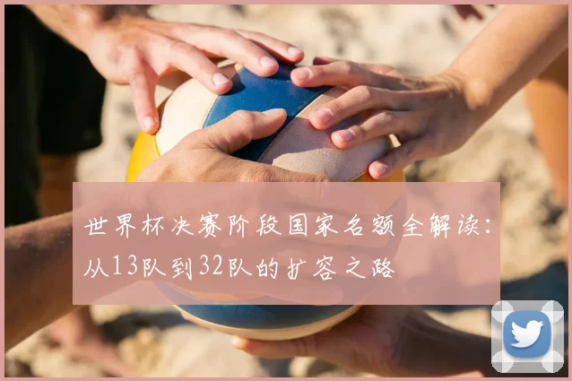世界杯决赛阶段国家名额全解读：从13队到32队的扩容之路