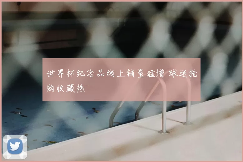 世界杯纪念品线上销量猛增 球迷抢购收藏热