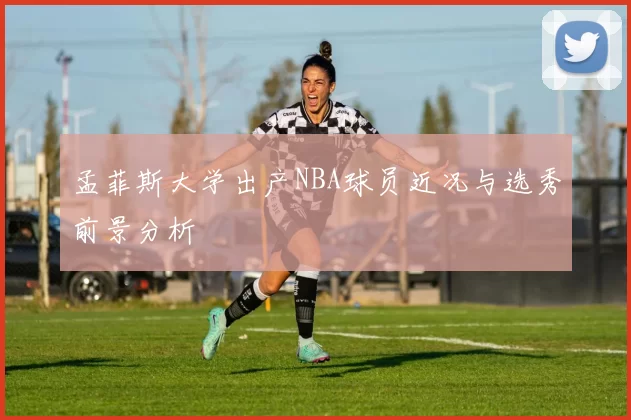 孟菲斯大学出产NBA球员近况与选秀前景分析