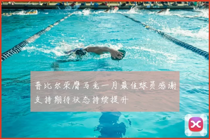 普比尔荣膺马竞一月最佳球员感谢支持期待状态持续提升