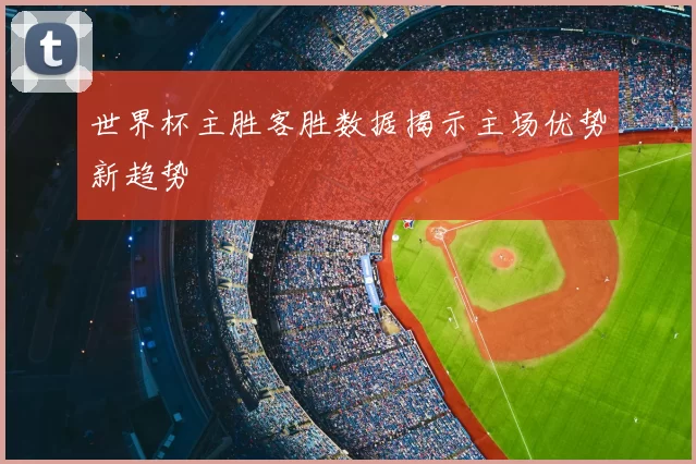 世界杯主胜客胜数据揭示主场优势新趋势